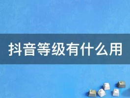 查看抖音等级的方法是什么？抖音等级是如何升级的？，抖音等级查询与升级指南