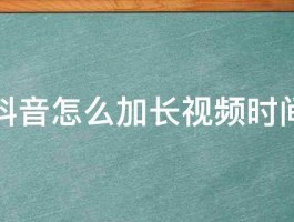 发布抖音视频时间怎么加长？如何利用抖音长视频讲述故事？，抖音视频时长延长技巧：讲述更长故事的方法与策略