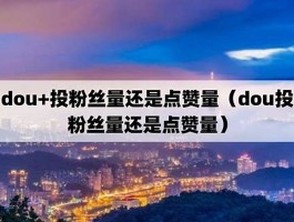 dou投粉丝或是播放量 抖+投粉丝量或是点赞评论(抖音投放粉丝量或是点赞量)